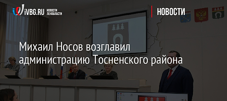 Михаил Носов возглавил администрацию Тосненского района