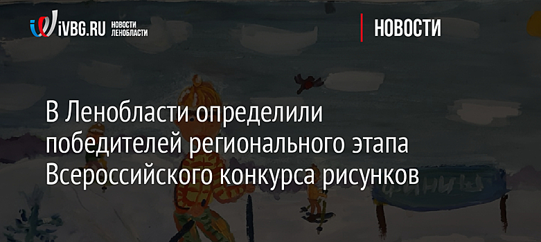 В Ленобласти определили победителей регионального этапа Всероссийского конкурса рисунков