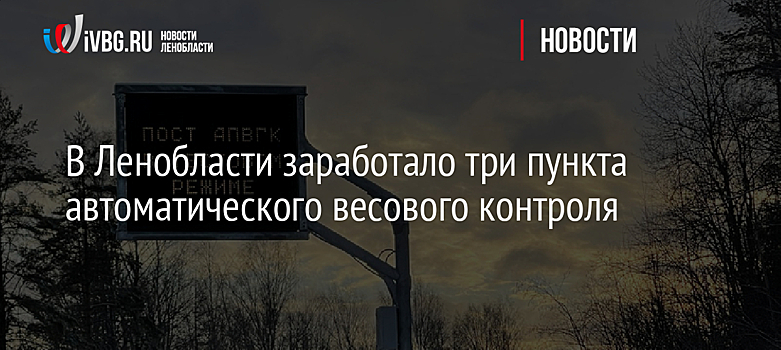В Ленобласти заработало три пункта автоматического весового контроля