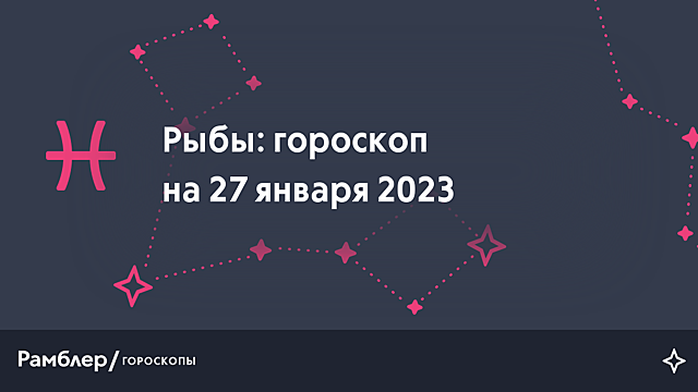 Рыбы: гороскоп на сегодня, 27 января 2023 года – Рамблер/гороскопы