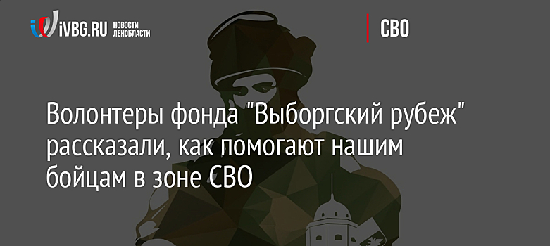 Волонтеры фонда "Выборгский рубеж" рассказали, как помогают нашим бойцам в зоне СВО