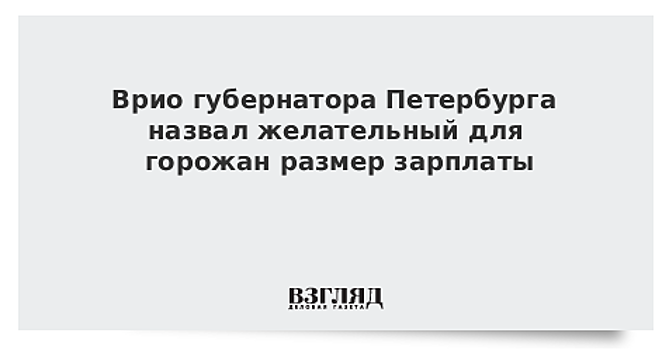 Врио губернатора Петербурга назвал желательный для горожан размер зарплаты