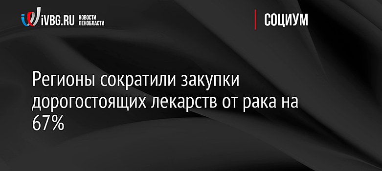 Регионы сократили закупки дорогостоящих лекарств от рака на 67%