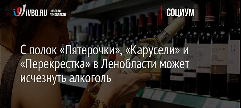С полок «Пятерочки», «Карусели» и «Перекрестка» в Ленобласти может исчезнуть алкоголь