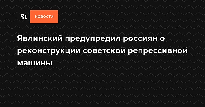 Явлинский предупредил россиян о реконструкции советской репрессивной машины