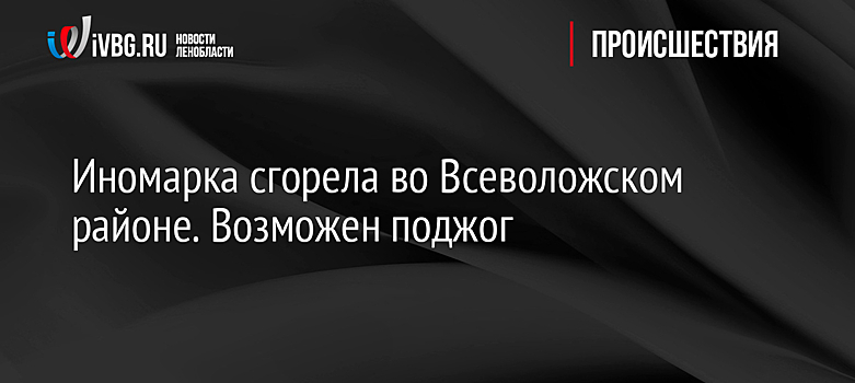 Иномарка сгорела во Всеволожском районе. Возможен поджог