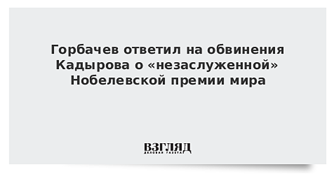 Горбачев ответил на обвинения Кадырова о «незаслуженной» Нобелевской премии мира