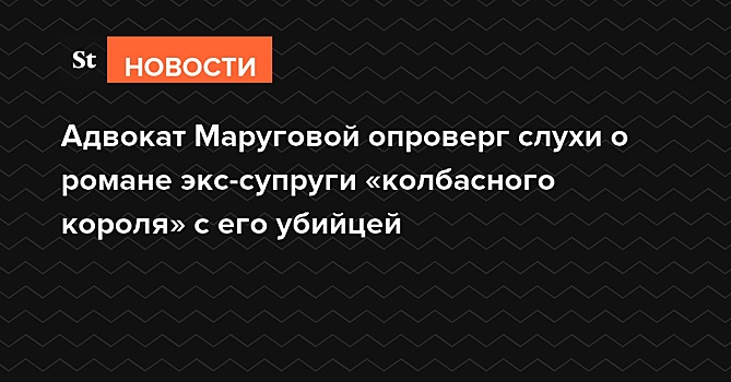 Адвокат Маруговой опроверг слухи о романе экс-супруги «колбасного короля» с его убийцей