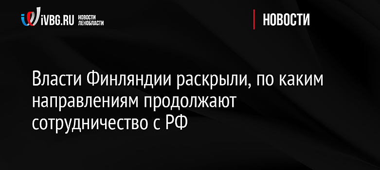 Власти Финляндии раскрыли, по каким направлениям продолжают сотрудничество с РФ