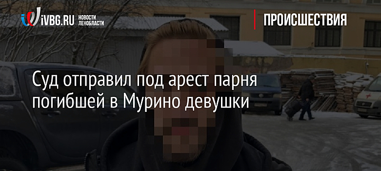 Суд отправил под арест парня погибшей в Мурино девушки