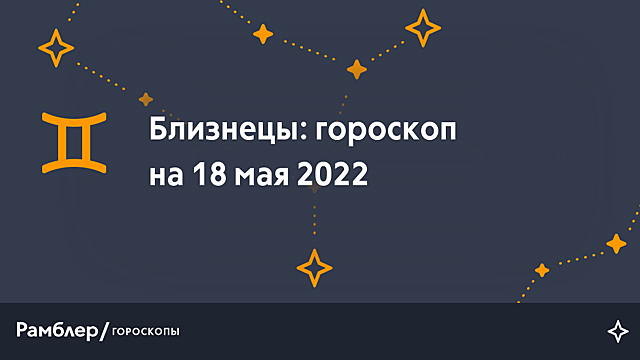 Близнецы: гороскоп на сегодня, 18 мая 2022 года – Рамблер/гороскопы