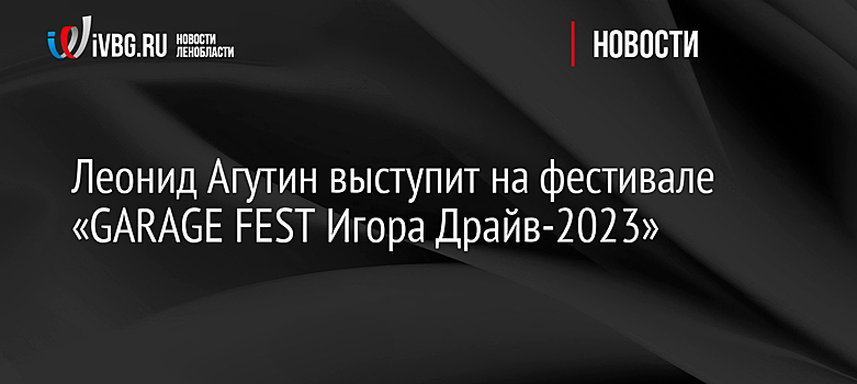 Леонид Агутин выступит на фестивале «GARAGE FEST Игора Драйв-2023»