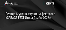 Леонид Агутин выступит на фестивале «GARAGE FEST Игора Драйв-2023»