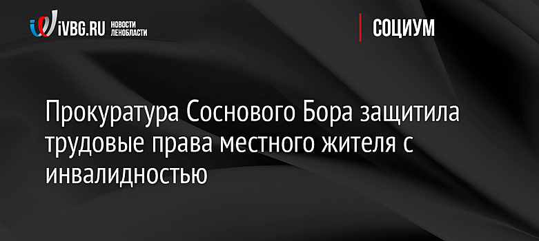 Прокуратура Соснового Бора защитила трудовые права местного жителя с инвалидностью