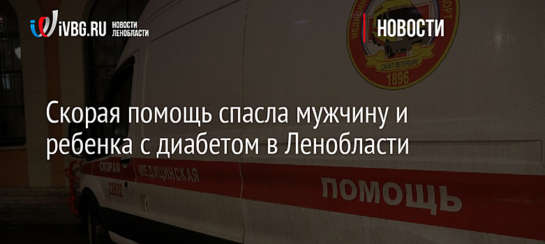Скорая помощь спасла мужчину и ребенка с диабетом в Ленобласти