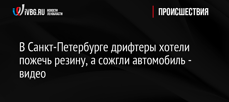 В Санкт-Петербурге дрифтеры хотели пожечь резину, а сожгли автомобиль - видео