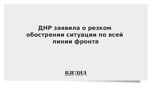 ДНР заявила о резком обострении ситуации по всей линии фронта