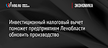 Инвестиционный налоговый вычет поможет предприятиям Ленобласти обновить производство