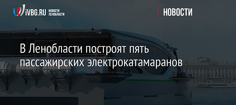В Ленобласти построят пять пассажирских электрокатамаранов