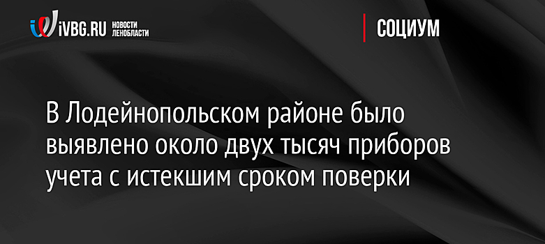 В Лодейнопольском районе было выявлено около двух тысяч приборов учета с истекшим сроком поверки