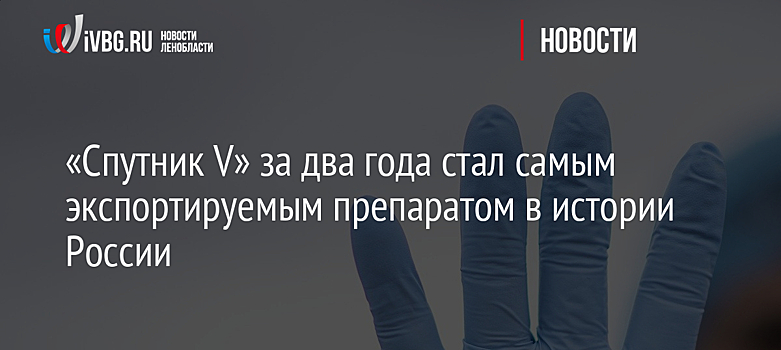 «Спутник V» за два года стал самым экспортируемым препаратом в истории России