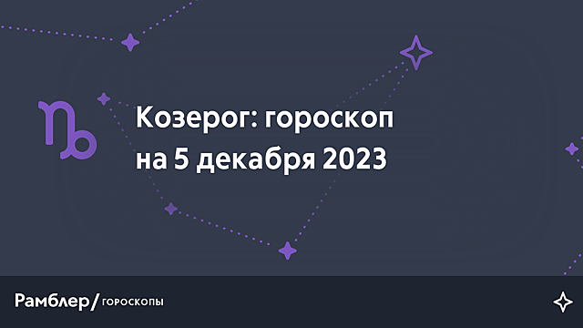 Козерог: гороскоп на сегодня, 5 декабря 2023 года – Рамблер/гороскопы