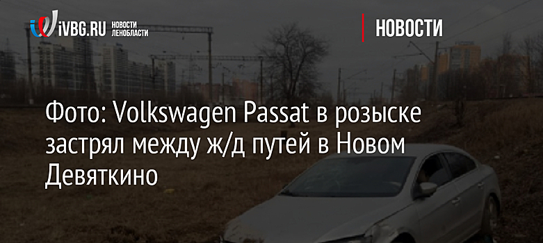 Фото: Volkswagen Passat в розыске застрял между ж/д путей в Новом Девяткино