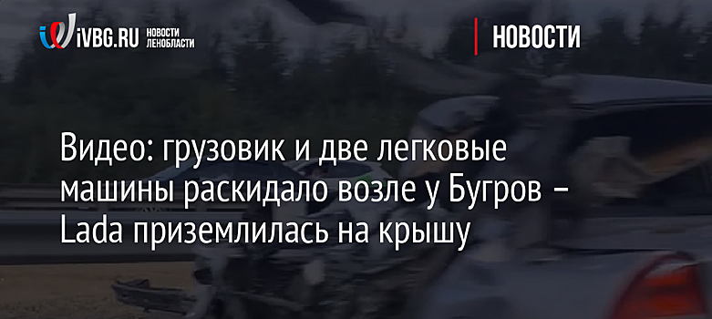 Видео: грузовик и две легковые машины раскидало возле у Бугров – Lada приземлилась на крышу