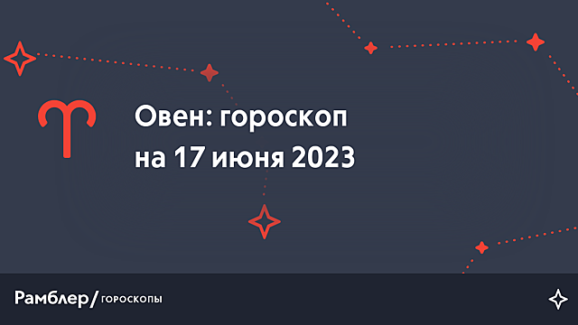 Овен: гороскоп на сегодня, 17 июня 2023 года – Рамблер/гороскопы
