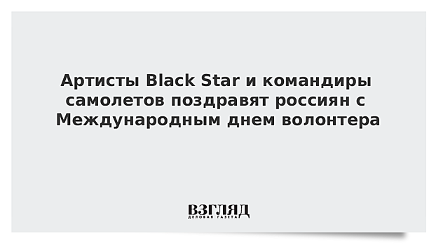 Артисты Black Star и командиры самолетов поздравят россиян с Международным днем волонтера