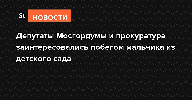 Депутаты Мосгордумы и прокуратура заинтересовались побегом мальчика из детского сада