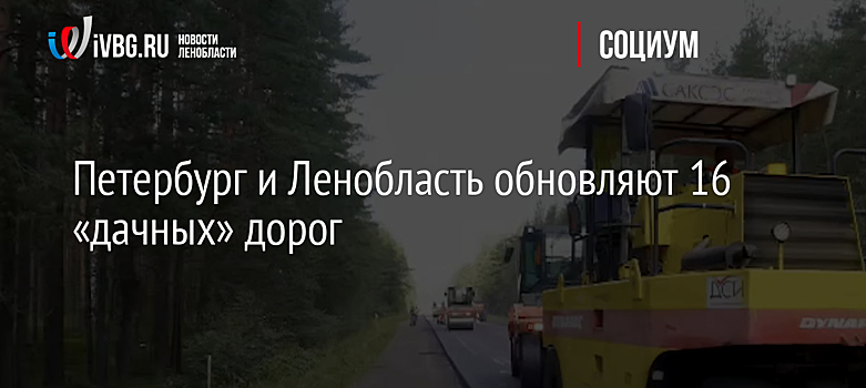 Петербург и Ленобласть обновляют 16 «дачных» дорог