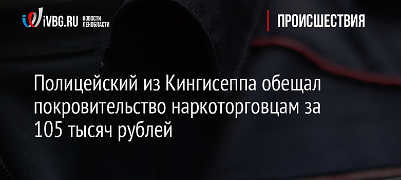 Полицейский из Кингисеппа обещал покровительство наркоторговцам за 105 тысяч рублей