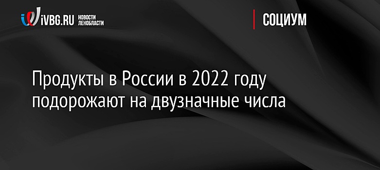 Продукты в России в 2022 году подорожают на двузначные числа