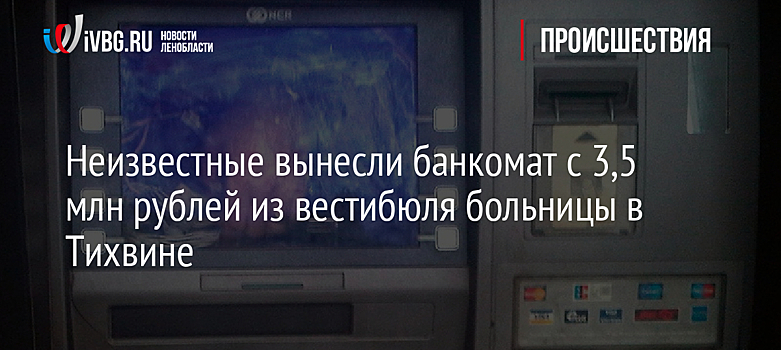 Неизвестные вынесли банкомат с 3,5 млн рублей из вестибюля больницы в Тихвине