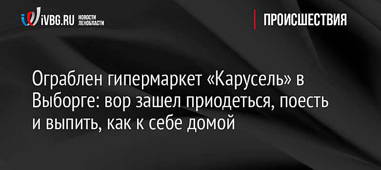 Ограблен гипермаркет «Карусель» в Выборге: вор зашел приодеться, поесть и выпить, как к себе домой