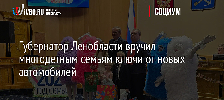 Губернатор Ленобласти вручил многодетным семьям ключи от новых автомобилей