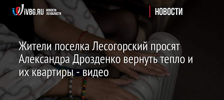 Жители поселка Лесогорский просят Александра Дрозденко вернуть тепло в их квартиры - видео