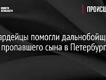 Росгвардейцы помогли дальнобойщику найти пропавшего сына в Петербурге