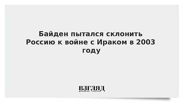 Байден пытался склонить Россию к войне с Ираком в 2003 году