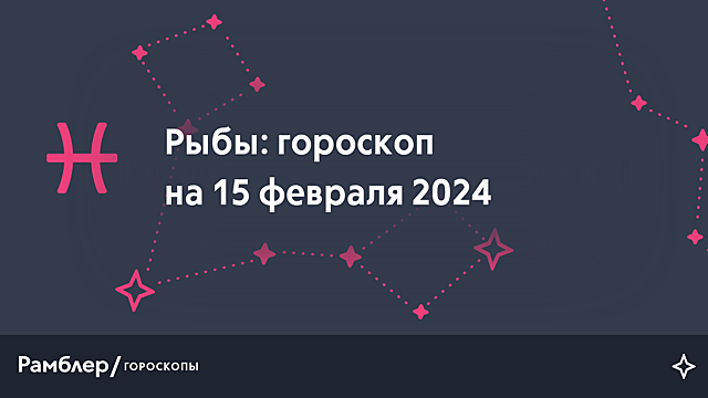 Рыбы: гороскоп на сегодня, 15 февраля 2024 года – Рамблер/гороскопы