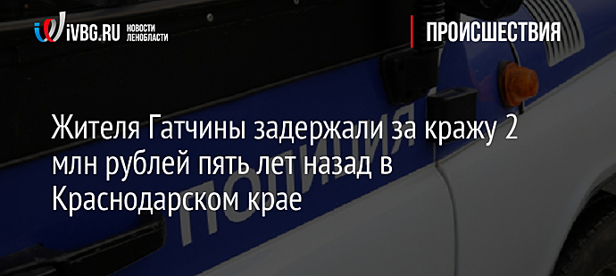 Жителя Гатчины задержали за кражу 2 млн рублей пять лет назад в Краснодарском крае