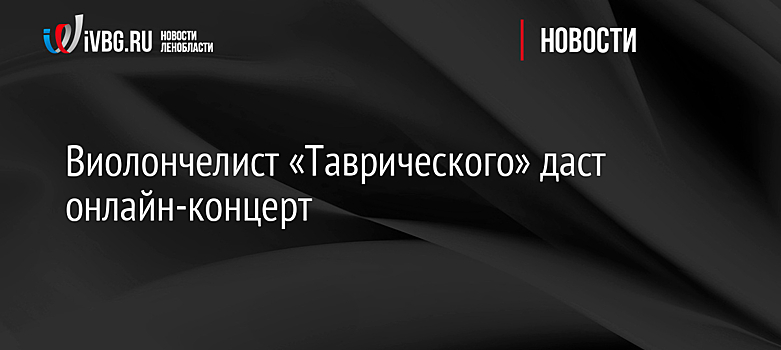 Виолончелист «Таврического» даст онлайн-концерт