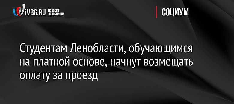 Студентам Ленобласти, обучающимся на платной основе, начнут возмещать оплату за проезд