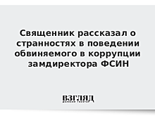 Священник рассказал о странностях в поведении обвиняемого в коррупции замдиректора ФСИН