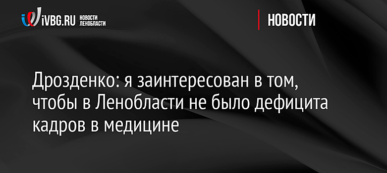 Дрозденко: я заинтересован в том, чтобы в Ленобласти не было дефицита кадров в медицине