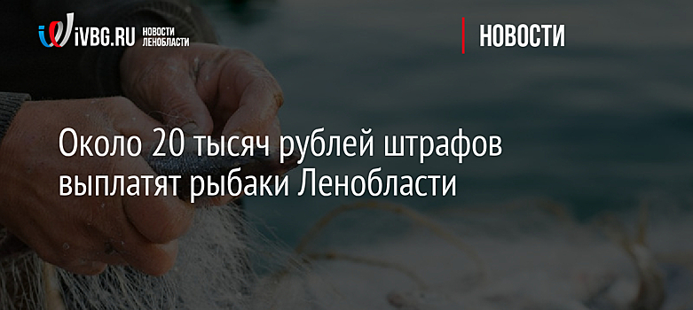 Около 20 тысяч рублей штрафов выплатят рыбаки Ленобласти