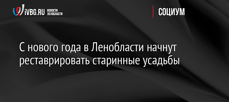 С нового года в Ленобласти начнут реставрировать старинные усадьбы