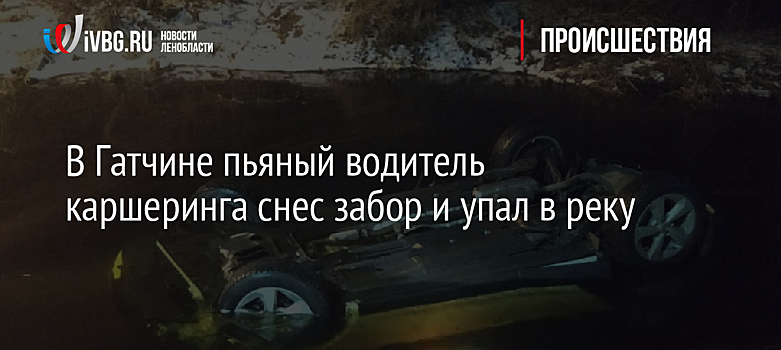 В Гатчине пьяный водитель каршеринга снес забор и упал в реку