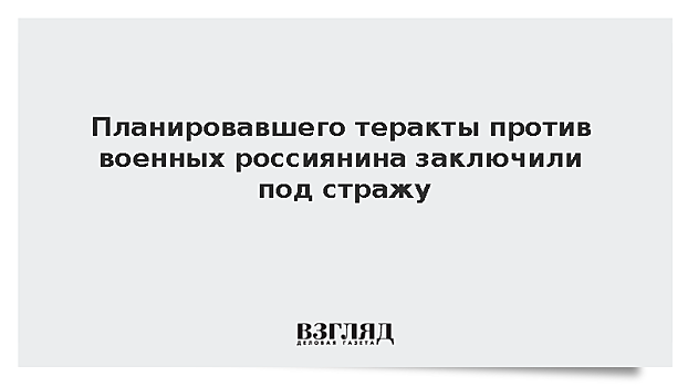 Планировавшего теракты против военных россиянина заключили под стражу